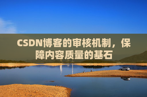 CSDN博客的审核机制,保障内容质量的基石